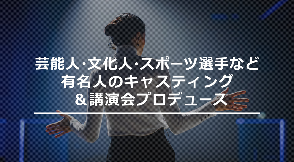 芸能⼈・⽂化⼈・スポーツ選⼿など有名⼈のキャスティング＆講演会プロデュース